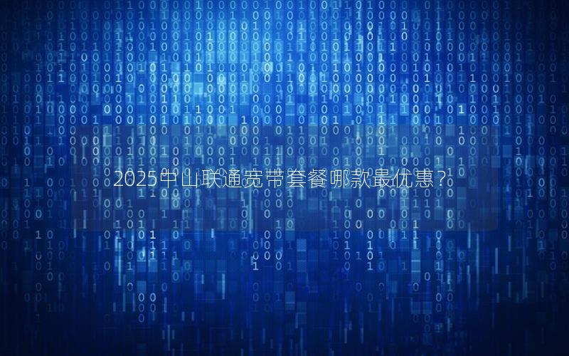2025中山联通宽带套餐哪款最优惠？