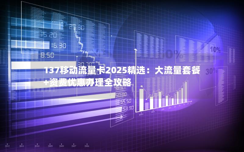 137移动流量卡2025精选：大流量套餐+资费优惠办理全攻略