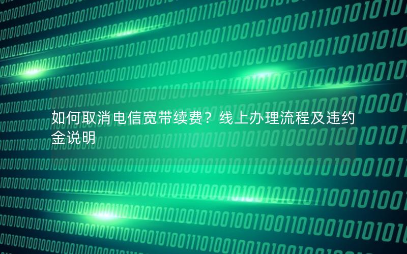 如何取消电信宽带续费？线上办理流程及违约金说明