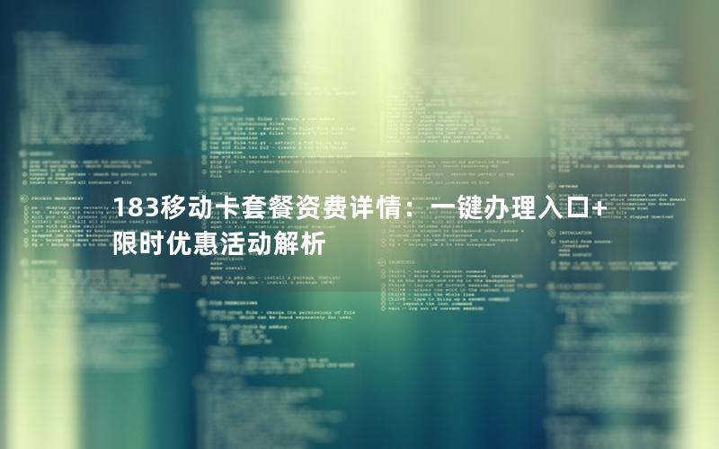 183移动卡套餐资费详情：一键办理入口+限时优惠活动解析