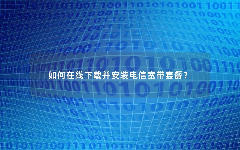 如何在线下载并安装电信宽带套餐？