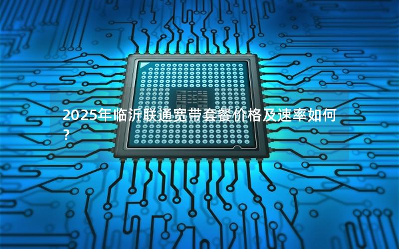 2025年临沂联通宽带套餐价格及速率如何？