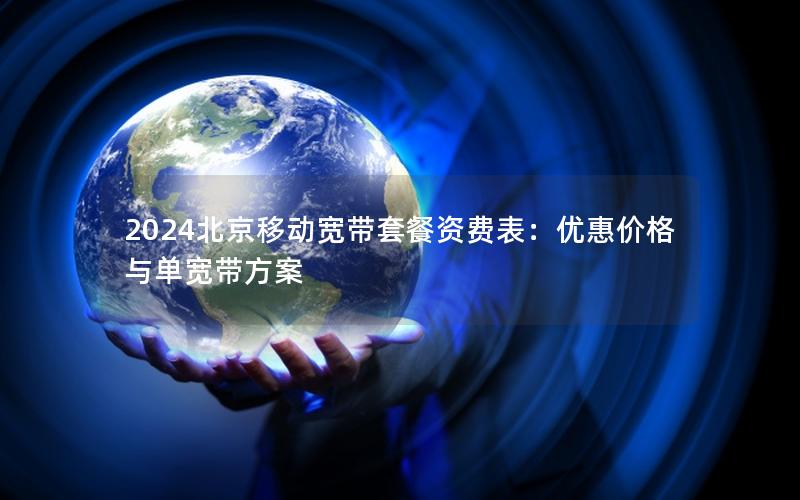 2024北京移动宽带套餐资费表：优惠价格与单宽带方案