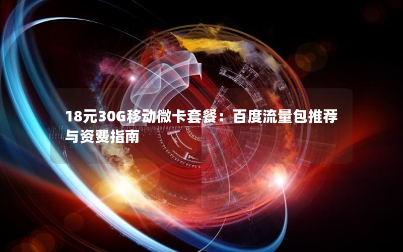 18元30G移动微卡套餐：百度流量包推荐与资费指南