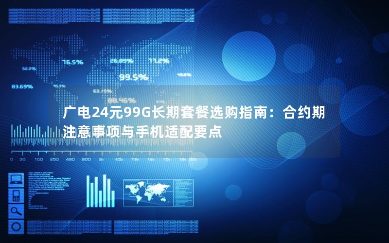 广电24元99G长期套餐选购指南：合约期注意事项与手机适配要点