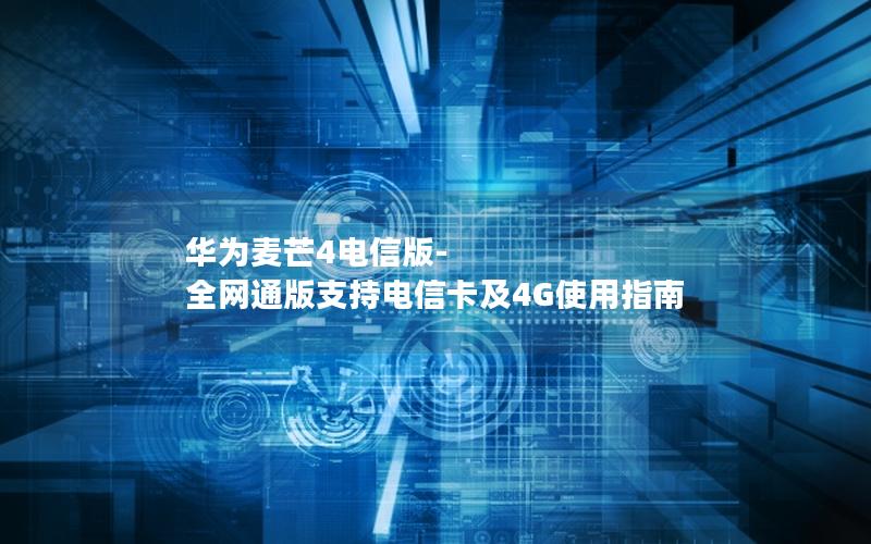 华为麦芒4电信版-全网通版支持电信卡及4G使用指南