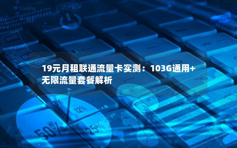 19元月租联通流量卡实测：103G通用+无限流量套餐解析