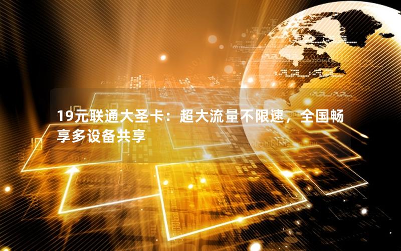 19元联通大圣卡：超大流量不限速，全国畅享多设备共享