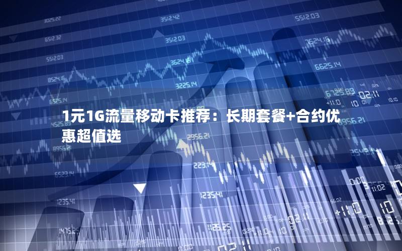 1元1G流量移动卡推荐：长期套餐+合约优惠超值选
