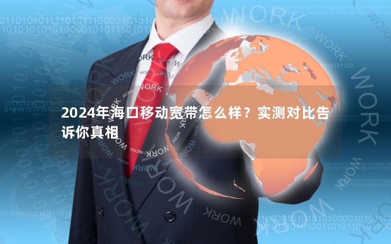 2024年海口移动宽带怎么样？实测对比告诉你真相