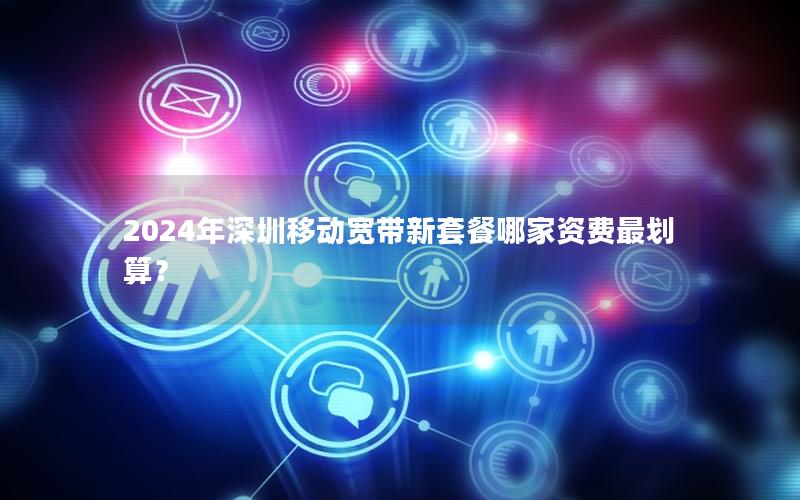 2024年深圳移动宽带新套餐哪家资费最划算？
