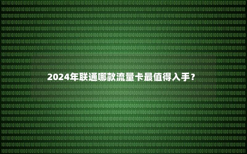2024年联通哪款流量卡最值得入手？