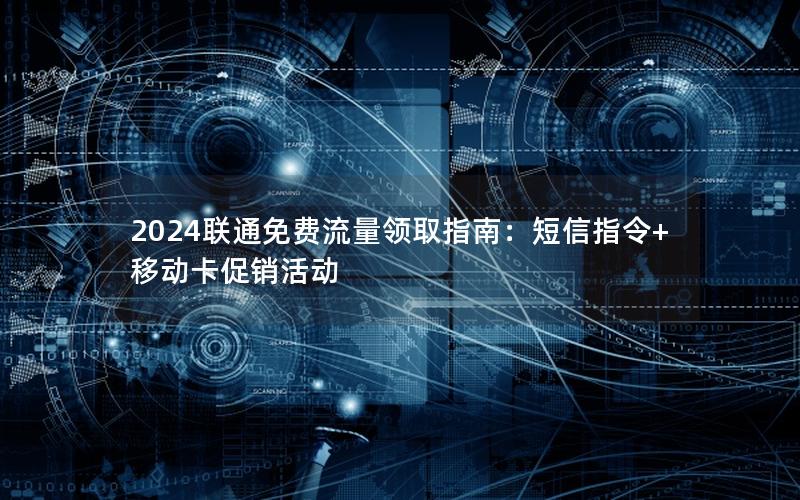 2024联通免费流量领取指南：短信指令+移动卡促销活动