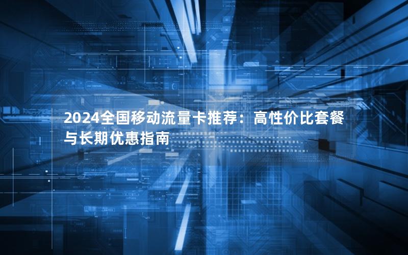 2024全国移动流量卡推荐：高性价比套餐与长期优惠指南
