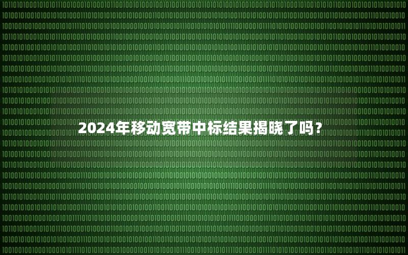 2024年移动宽带中标结果揭晓了吗？