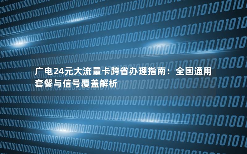 广电24元大流量卡跨省办理指南：全国通用套餐与信号覆盖解析