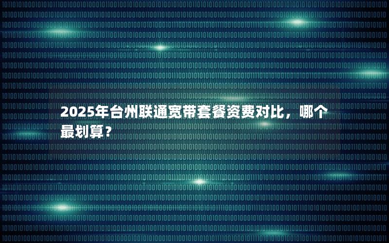 2025年台州联通宽带套餐资费对比，哪个最划算？
