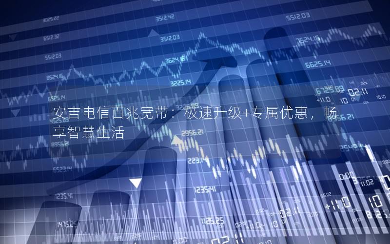 安吉电信百兆宽带：极速升级+专属优惠，畅享智慧生活