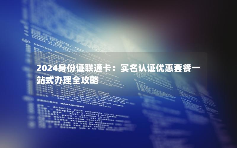 2024身份证联通卡：实名认证优惠套餐一站式办理全攻略