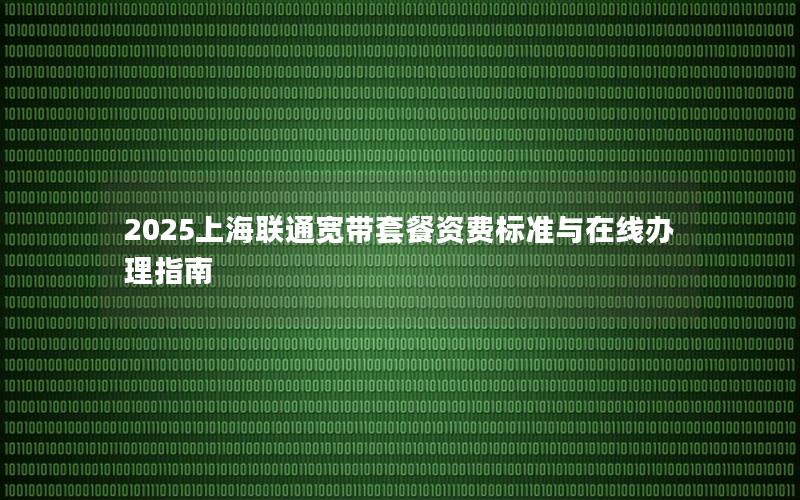 2025上海联通宽带套餐资费标准与在线办理指南
