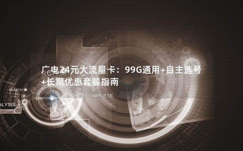 广电24元大流量卡：99G通用+自主选号+长期优惠套餐指南