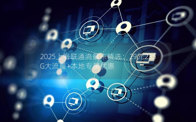 2025上海联通流量卡精选：29元235G大流量+本地专属优惠