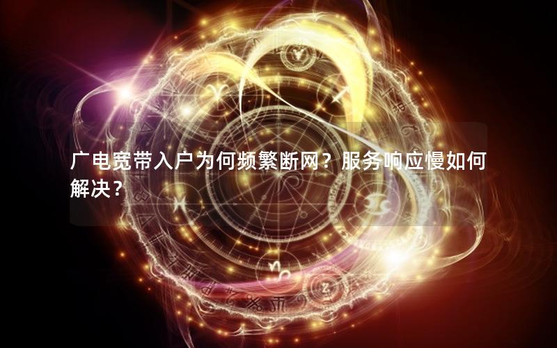 广电宽带入户为何频繁断网？服务响应慢如何解决？