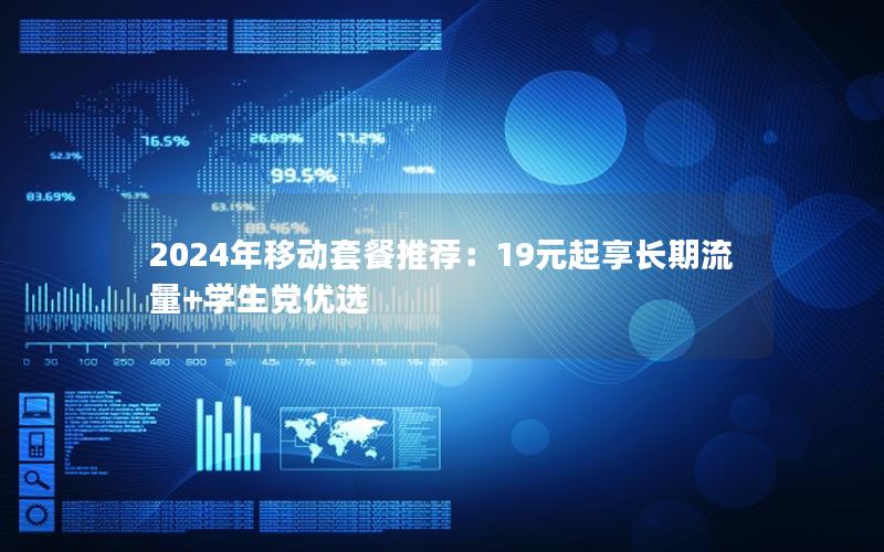 2024年移动套餐推荐：19元起享长期流量+学生党优选
