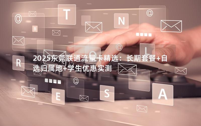2025东莞联通流量卡精选：长期套餐+自选归属地+学生优惠实测