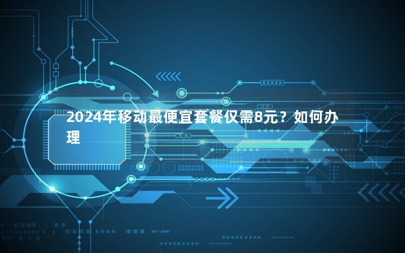 2024年移动最便宜套餐仅需8元？如何办理