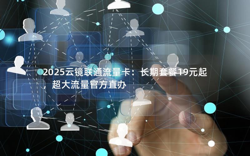 2025云镜联通流量卡：长期套餐19元起，超大流量官方直办