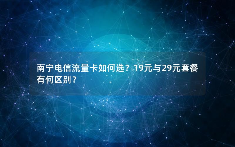 南宁电信流量卡如何选？19元与29元套餐有何区别？