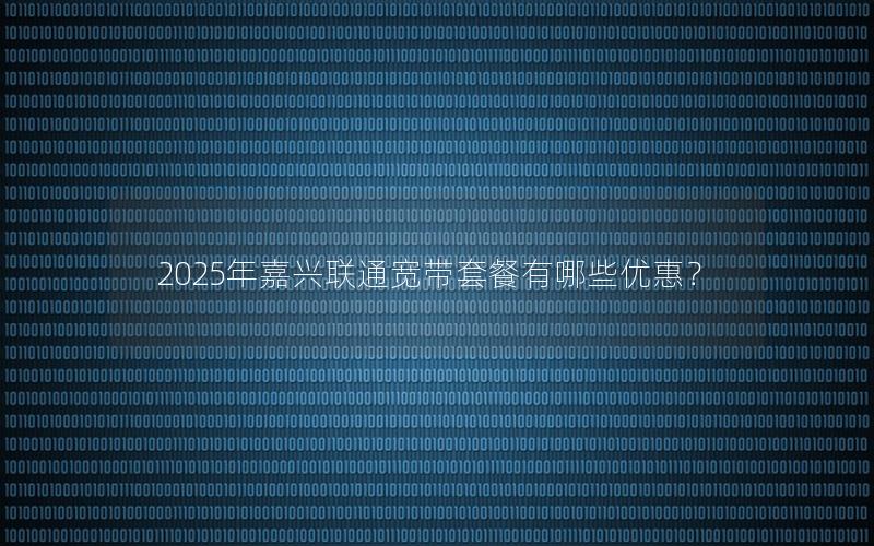 2025年嘉兴联通宽带套餐有哪些优惠？