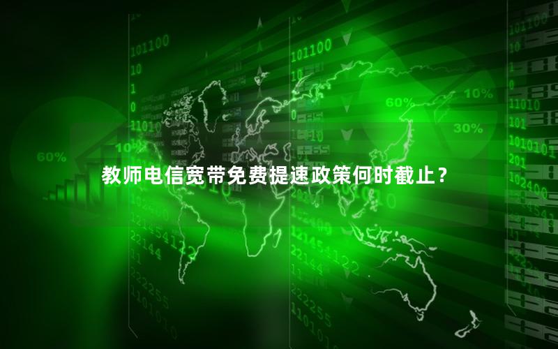 教师电信宽带免费提速政策何时截止？