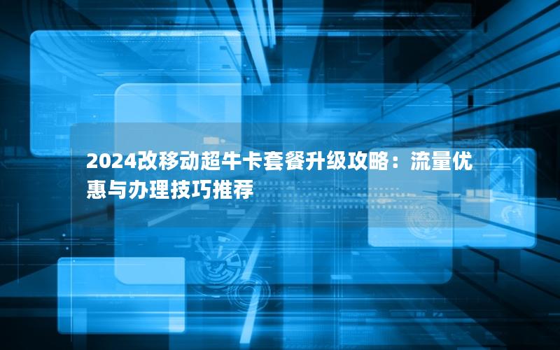 2024改移动超牛卡套餐升级攻略：流量优惠与办理技巧推荐