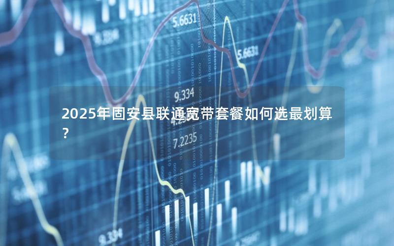 2025年固安县联通宽带套餐如何选最划算？