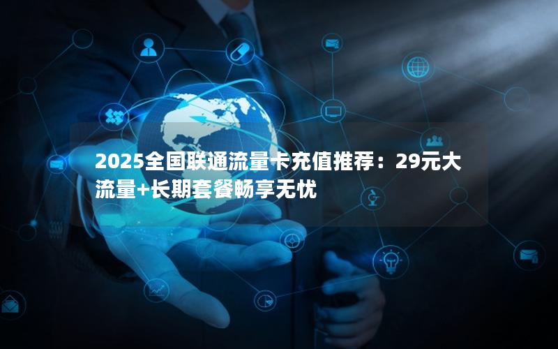 2025全国联通流量卡充值推荐：29元大流量+长期套餐畅享无忧