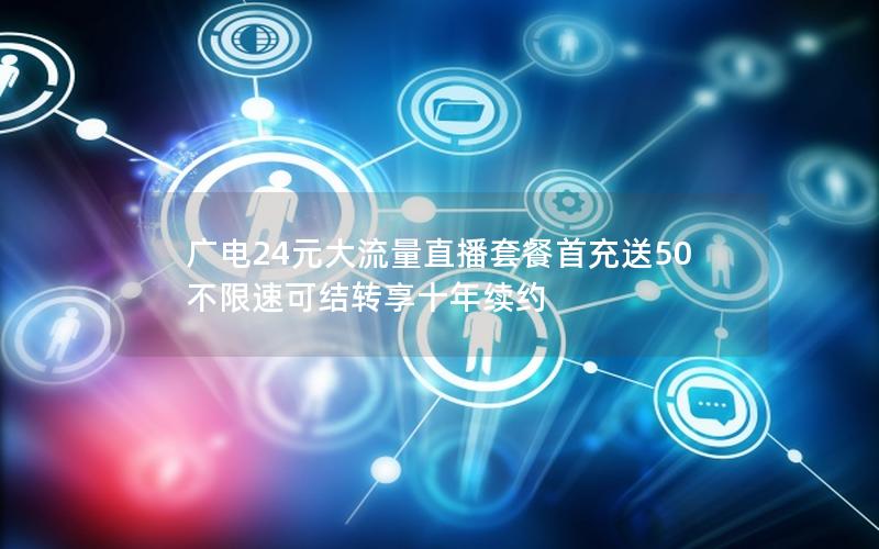 广电24元大流量直播套餐首充送50 不限速可结转享十年续约