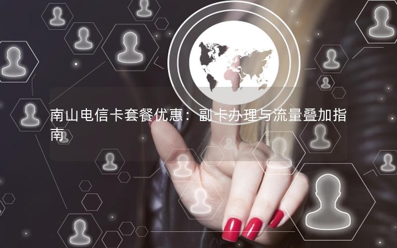 南山电信卡套餐优惠：副卡办理与流量叠加指南