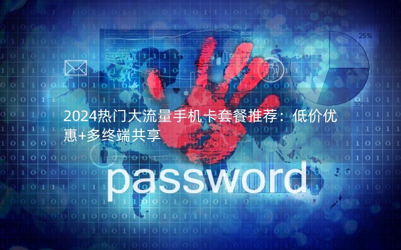 2024热门大流量手机卡套餐推荐：低价优惠+多终端共享