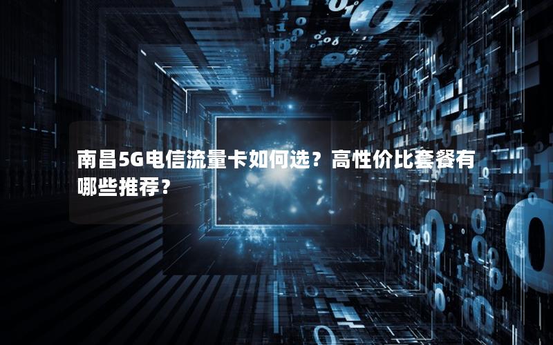 南昌5G电信流量卡如何选？高性价比套餐有哪些推荐？