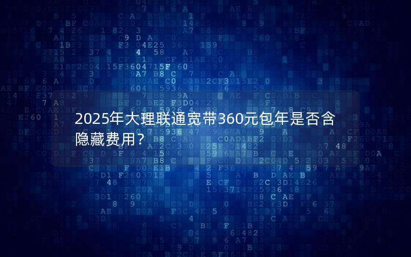 2025年大理联通宽带360元包年是否含隐藏费用？