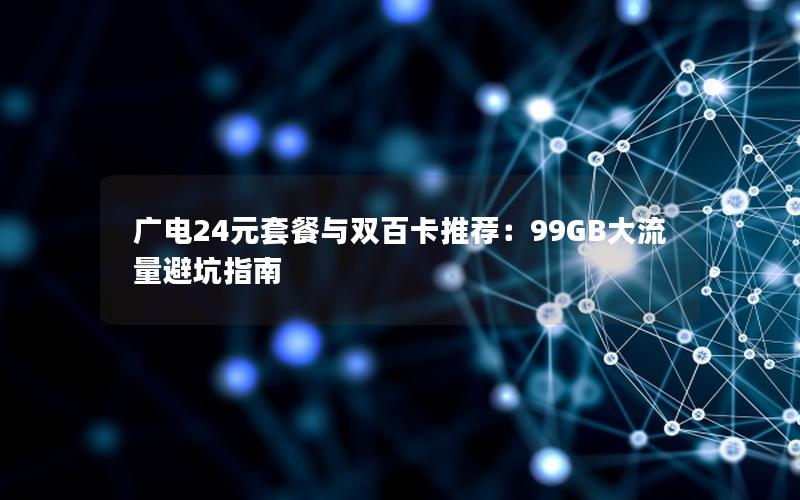 广电24元套餐与双百卡推荐：99GB大流量避坑指南