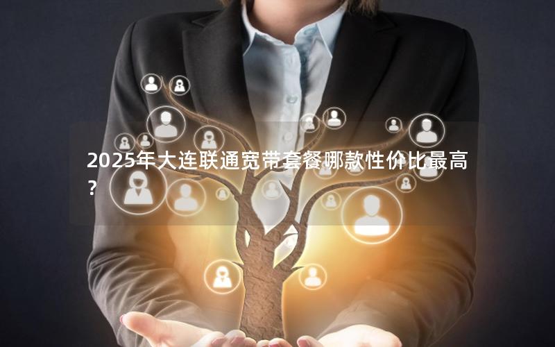 2025年大连联通宽带套餐哪款性价比最高？