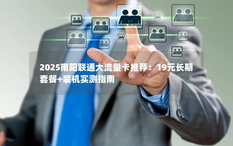 2025南阳联通大流量卡推荐：19元长期套餐+装机实测指南