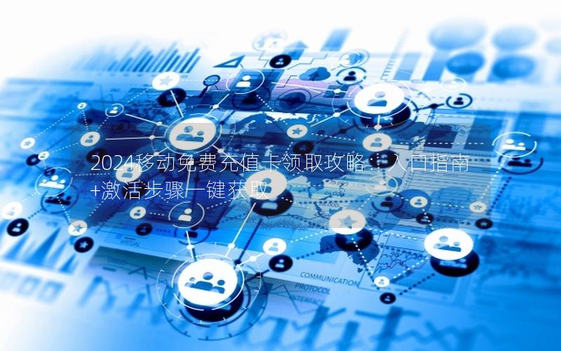 2024移动免费充值卡领取攻略：入口指南+激活步骤一键获取