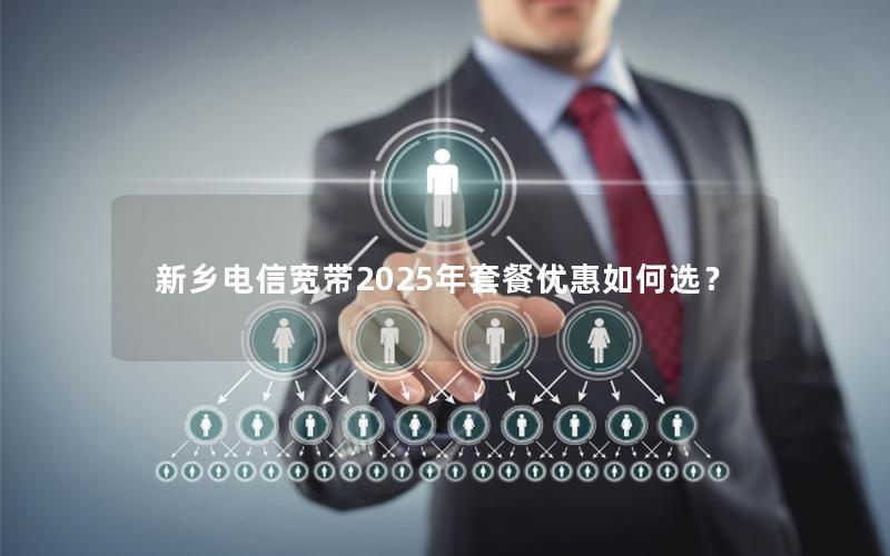 新乡电信宽带2025年套餐优惠如何选？