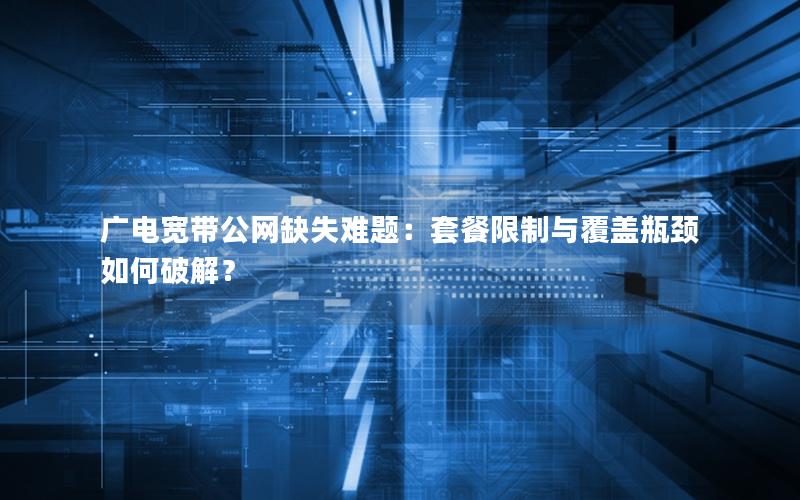 广电宽带公网缺失难题：套餐限制与覆盖瓶颈如何破解？
