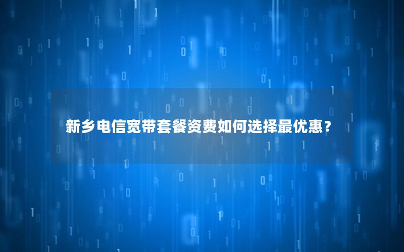 新乡电信宽带套餐资费如何选择最优惠？