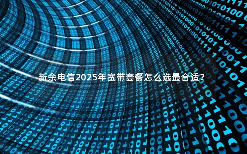新余电信2025年宽带套餐怎么选最合适？